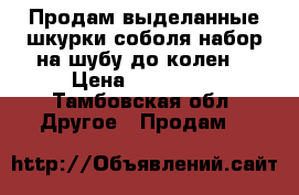 Продам выделанные шкурки соболя набор на шубу до колен  › Цена ­ 410 000 - Тамбовская обл. Другое » Продам   